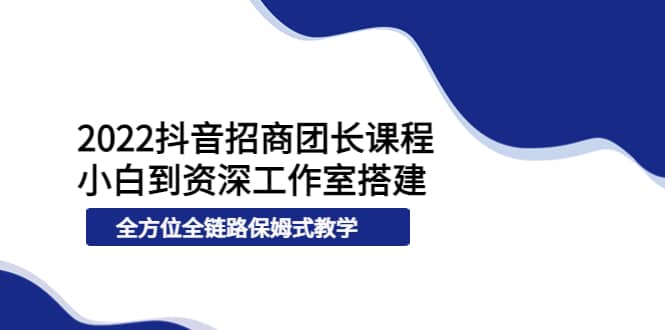 2022抖音招商团长课程，从小白到资深工作室搭建，全方位全链路保姆式教学泓锦前程-网创项目资源站-副业项目-创业项目-搞钱项目泓锦前程