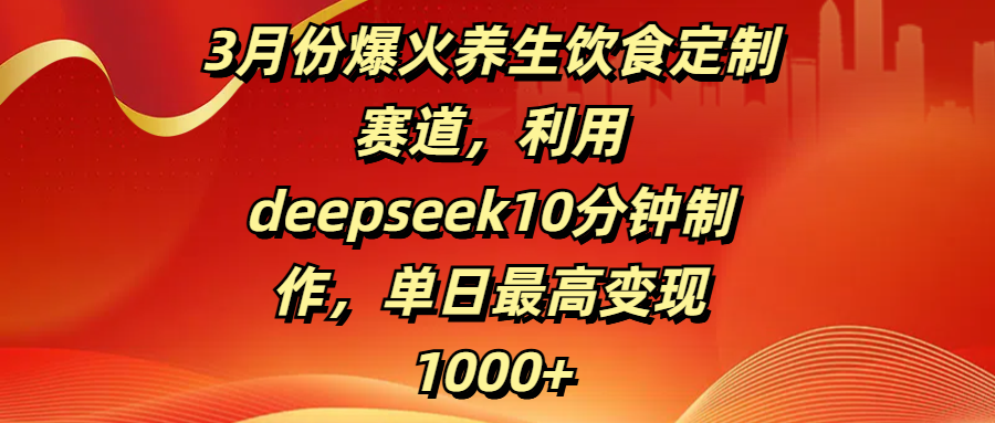 3月份爆火养生饮食定制赛道，利用deepseek10分钟制作，单日最高变现1000+泓锦前程-网创项目资源站-副业项目-创业项目-搞钱项目泓锦前程