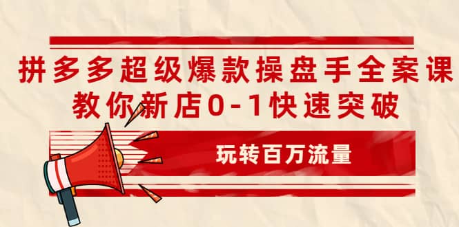 拼多多超级爆款操盘手全案课，教你新店0-1快速突破，玩转百万流量泓锦前程-网创项目资源站-副业项目-创业项目-搞钱项目泓锦前程