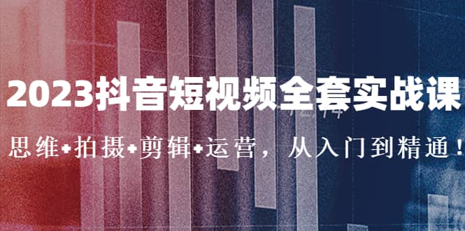 2023抖音短视频全套实战课：思维+拍摄+剪辑+运营，从入门到精通泓锦前程-网创项目资源站-副业项目-创业项目-搞钱项目泓锦前程