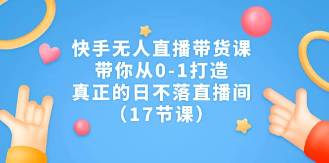 快手无人直播带货课，带你从0-1打造，真正的日不落直播间（17节课）泓锦前程-网创项目资源站-副业项目-创业项目-搞钱项目泓锦前程