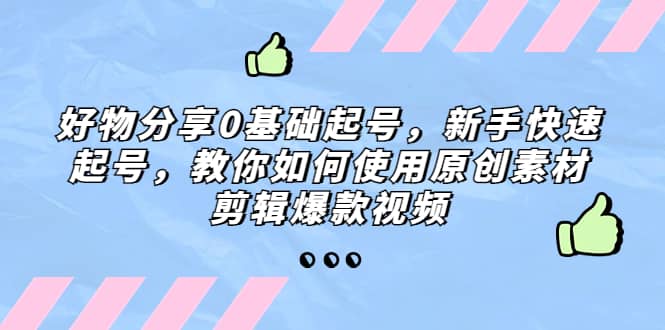 好物分享0基础起号，新手快速起号，教你如何使用原创素材剪辑爆款视频泓锦前程-网创项目资源站-副业项目-创业项目-搞钱项目泓锦前程
