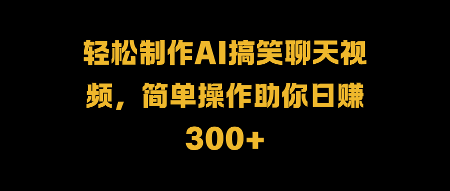 轻松制作AI搞笑聊天视频，简单操作助你日赚300+泓锦前程-网创项目资源站-副业项目-创业项目-搞钱项目泓锦前程