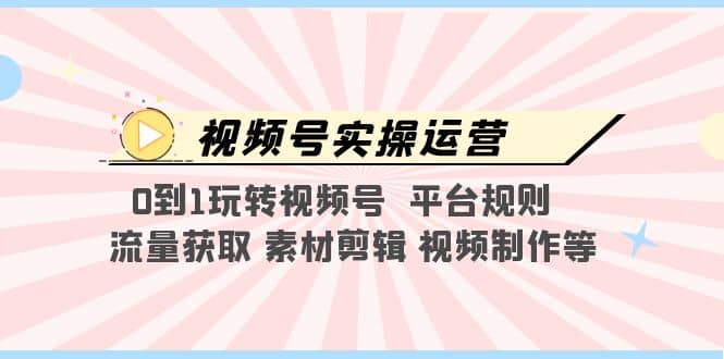 视频号实操运营，0到1玩转视频号 平台规则 流量获取 素材剪辑 视频制作等泓锦前程-网创项目资源站-副业项目-创业项目-搞钱项目泓锦前程