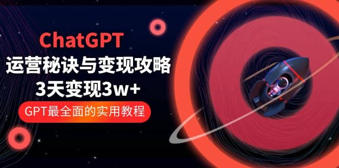 ChatGPT运营-秘诀与变现攻略：3天变现1w+ GPT最全面的实用教程（100节课）泓锦前程-网创项目资源站-副业项目-创业项目-搞钱项目泓锦前程