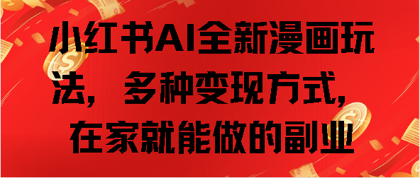 小红书AI全新漫画玩法，多种变现方式，在家就能做的副业泓锦前程-网创项目资源站-副业项目-创业项目-搞钱项目泓锦前程