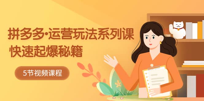 2023拼多多-运营玩法系列课：快速起爆秘籍（5节视频课）泓锦前程-网创项目资源站-副业项目-创业项目-搞钱项目泓锦前程