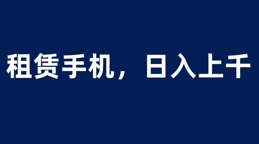 租赁手机蓝海项目，轻松到日入上千，小白0成本直接上手泓锦前程-网创项目资源站-副业项目-创业项目-搞钱项目泓锦前程