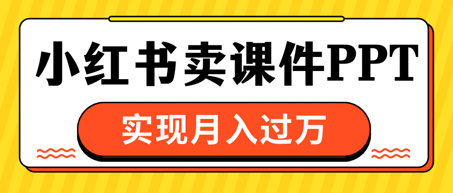 小红书卖课件ppt，实现月入过万泓锦前程-网创项目资源站-副业项目-创业项目-搞钱项目泓锦前程