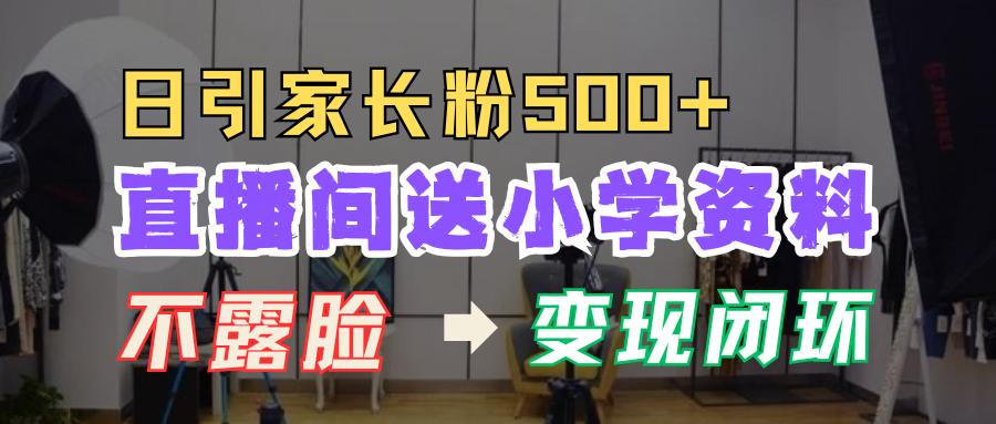 直播间送小学资料，每天引流家长粉500+，变现闭环模式！泓锦前程-网创项目资源站-副业项目-创业项目-搞钱项目泓锦前程