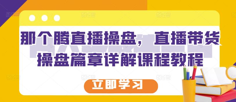 那个腾直播操盘，直播带货操盘篇章详解课程教程泓锦前程-网创项目资源站-副业项目-创业项目-搞钱项目泓锦前程