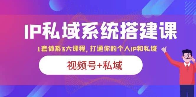 IP私域 系统搭建课，视频号+私域 1套 体系 3大课程，打通你的个人ip私域泓锦前程-网创项目资源站-副业项目-创业项目-搞钱项目泓锦前程
