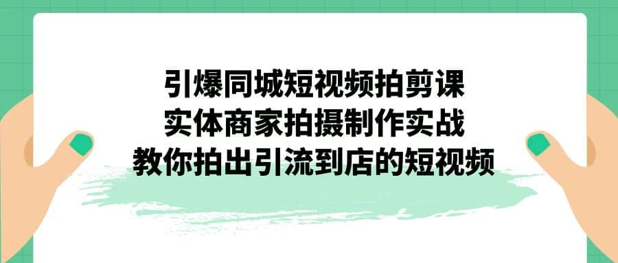 引爆同城-短视频拍剪课：实体商家拍摄制作实战，教你拍出引流到店的短视频泓锦前程-网创项目资源站-副业项目-创业项目-搞钱项目泓锦前程