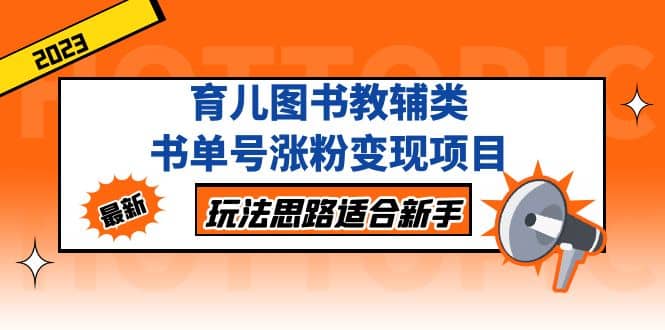 育儿图书教辅类书单号涨粉变现项目，玩法思路适合新手，无私分享给你泓锦前程-网创项目资源站-副业项目-创业项目-搞钱项目泓锦前程