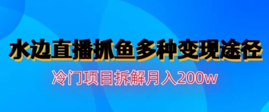 水边直播抓鱼，多种变现途径冷门项目，月入200w拆解【揭秘】泓锦前程-网创项目资源站-副业项目-创业项目-搞钱项目泓锦前程