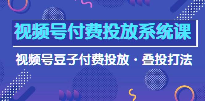 视频号付费投放系统课，视频号豆子付费投放·叠投打法（高清视频课）泓锦前程-网创项目资源站-副业项目-创业项目-搞钱项目泓锦前程