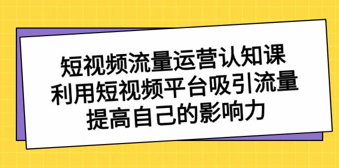 短视频流量-运营认知课，利用短视频平台吸引流量，提高自己的影响力泓锦前程-网创项目资源站-副业项目-创业项目-搞钱项目泓锦前程