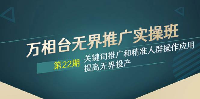 万相台无界推广实操班【22期】关键词推广和精准人群操作应用，提高无界投产泓锦前程-网创项目资源站-副业项目-创业项目-搞钱项目泓锦前程