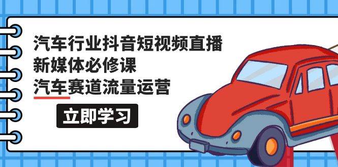 汽车行业 抖音短视频-直播新媒体必修课，汽车赛道流量运营（118节课）泓锦前程-网创项目资源站-副业项目-创业项目-搞钱项目泓锦前程