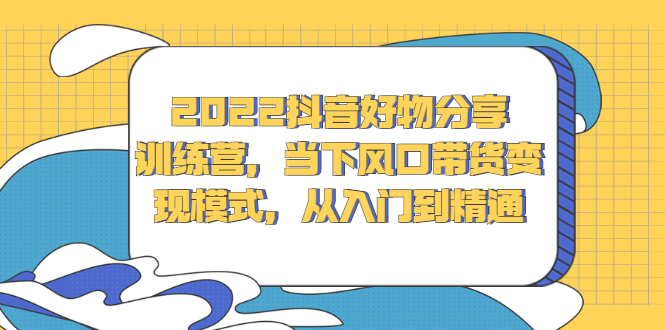 2022抖音好物分享训练营，当下风口带货变现模式，从入门到精通泓锦前程-网创项目资源站-副业项目-创业项目-搞钱项目泓锦前程