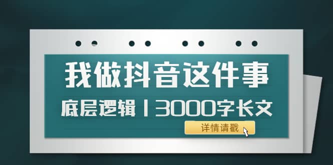 低调：我做抖音这件事（3）底层逻辑丨3000字长文（付费文章）泓锦前程-网创项目资源站-副业项目-创业项目-搞钱项目泓锦前程