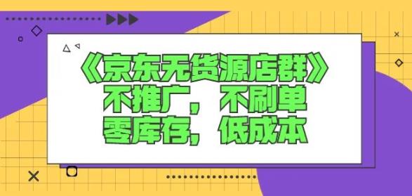 诺思星商学院京东无货源店群课：不推广，不刷单，零库存，低成本泓锦前程-网创项目资源站-副业项目-创业项目-搞钱项目泓锦前程