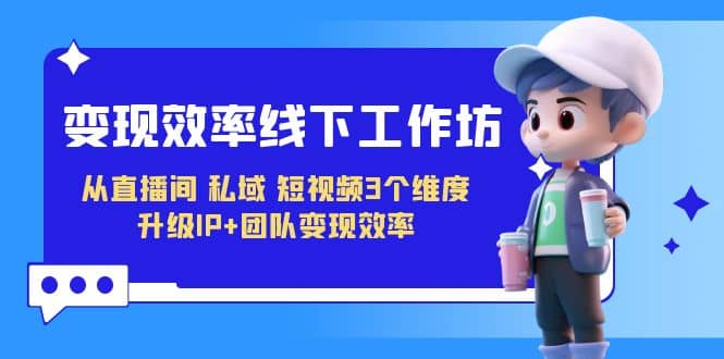 变现-效率线下工作坊，从直播间、私域、短视频3个维度 升级IP+团队变现效率泓锦前程-网创项目资源站-副业项目-创业项目-搞钱项目泓锦前程