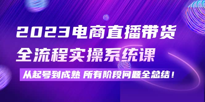 2023电商直播带货全流程实操系统课：从起号到成熟所有阶段问题全总结泓锦前程-网创项目资源站-副业项目-创业项目-搞钱项目泓锦前程