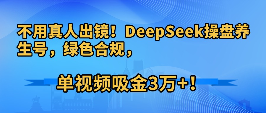不用真人出镜！DeepSeek操盘养生号，绿色合规，单视频吸金3万+！泓锦前程-网创项目资源站-副业项目-创业项目-搞钱项目泓锦前程