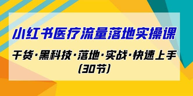 小红书·医疗流量落地实操课，干货·黑科技·落地·实战·快速上手（30节）泓锦前程-网创项目资源站-副业项目-创业项目-搞钱项目泓锦前程