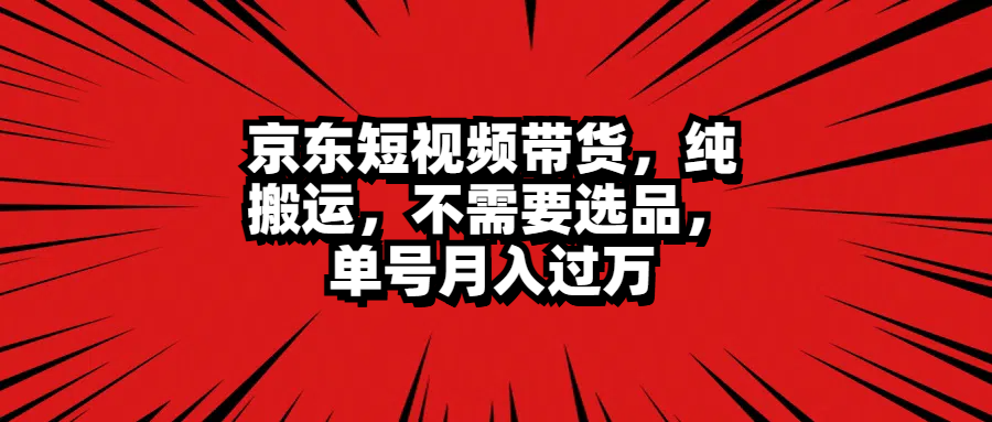 京东短视频带货，纯搬运，不需要选品，单号月入过万泓锦前程-网创项目资源站-副业项目-创业项目-搞钱项目泓锦前程
