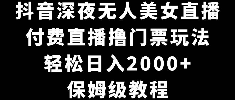 抖音深夜无人美女直播，付费直播撸门票玩法，轻松日入2000+，保姆级教程泓锦前程-网创项目资源站-副业项目-创业项目-搞钱项目泓锦前程