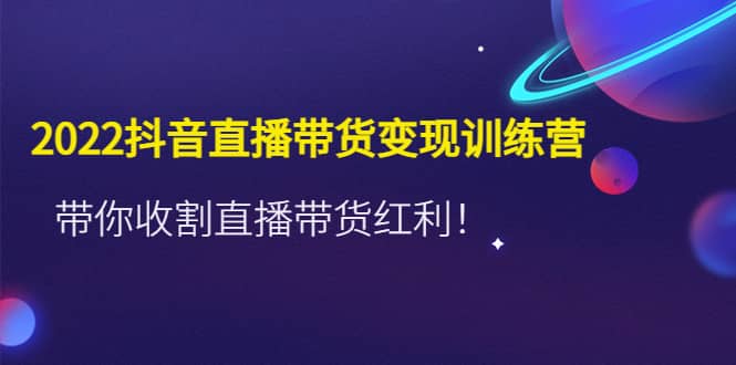 2022抖音直播带货变现训练营，带你收割直播带货红利泓锦前程-网创项目资源站-副业项目-创业项目-搞钱项目泓锦前程