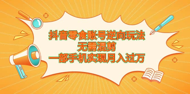 抖音零食账号逆向玩法，无需混剪，一部手机实现月入过万泓锦前程-网创项目资源站-副业项目-创业项目-搞钱项目泓锦前程
