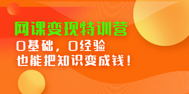 网课变现特训营，0基础，0经验也能把知识变成钱泓锦前程-网创项目资源站-副业项目-创业项目-搞钱项目泓锦前程