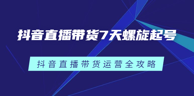 抖音直播带货7天螺旋起号，抖音直播带货运营全攻略泓锦前程-网创项目资源站-副业项目-创业项目-搞钱项目泓锦前程
