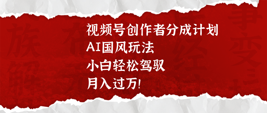视频号创作者分成计划，AI国风玩法，小白轻松驾驭，月入过万！泓锦前程-网创项目资源站-副业项目-创业项目-搞钱项目泓锦前程