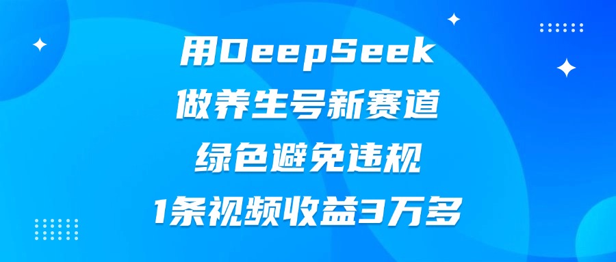 用DeepSeek做养生号新赛道，绿色避免违规，1条视频收益3万多泓锦前程-网创项目资源站-副业项目-创业项目-搞钱项目泓锦前程
