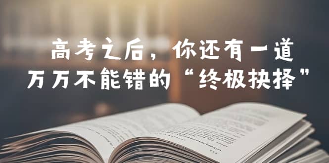 某公众号付费文章——高考-之后，你还有一道万万不能错的“终极抉择”泓锦前程-网创项目资源站-副业项目-创业项目-搞钱项目泓锦前程