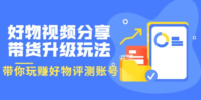 好物视频分享带货升级玩法：玩赚好物评测账号，月入10个W（1小时详细教程）泓锦前程-网创项目资源站-副业项目-创业项目-搞钱项目泓锦前程