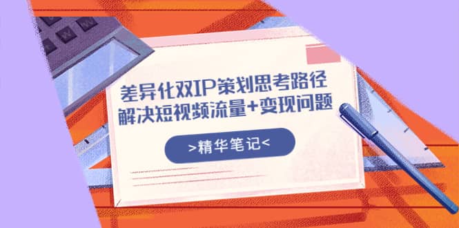 差异化双IP策划思考路径，解决短视频流量+变现问题（精华笔记）泓锦前程-网创项目资源站-副业项目-创业项目-搞钱项目泓锦前程
