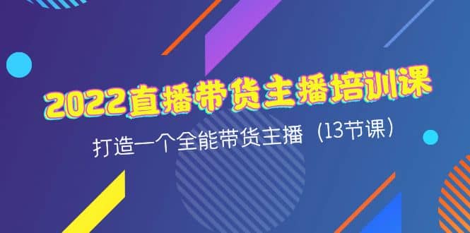 2022直播带货主播培训课，打造一个全能带货主播（13节课）泓锦前程-网创项目资源站-副业项目-创业项目-搞钱项目泓锦前程