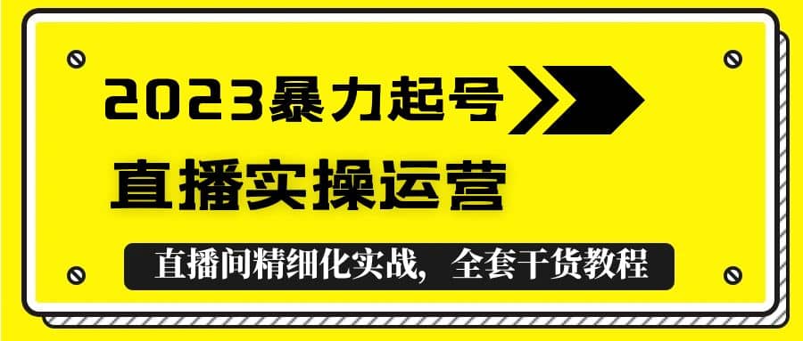 2023暴力起号+直播实操运营，全套直播间精细化实战，全套干货教程泓锦前程-网创项目资源站-副业项目-创业项目-搞钱项目泓锦前程