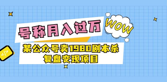 某公众号卖1980剧本杀复盘变现项目，号称月入10000+这两年非常火泓锦前程-网创项目资源站-副业项目-创业项目-搞钱项目泓锦前程