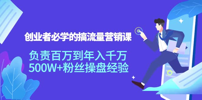 创业者必学的搞流量营销课：负责百万到年入千万，500W+粉丝操盘经验泓锦前程-网创项目资源站-副业项目-创业项目-搞钱项目泓锦前程