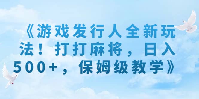 《游戏发行人全新玩法！打打麻将，日入500+，保姆级教学》泓锦前程-网创项目资源站-副业项目-创业项目-搞钱项目泓锦前程