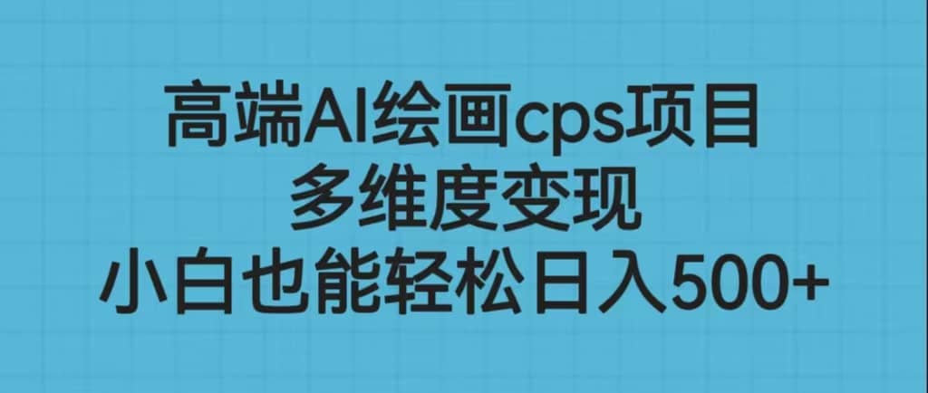 高端AI绘画cps项目，多维度变现，小白也能轻松日入500+泓锦前程-网创项目资源站-副业项目-创业项目-搞钱项目泓锦前程