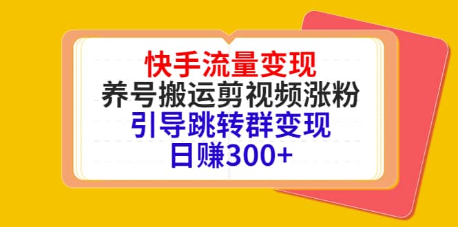 快手流量变现，养号搬运剪视频涨粉，引导跳转群变现日赚300+泓锦前程-网创项目资源站-副业项目-创业项目-搞钱项目泓锦前程
