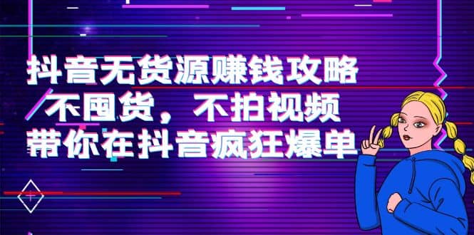抖音无货源赚钱攻略，不囤货，不拍视频，带你在抖音疯狂爆单泓锦前程-网创项目资源站-副业项目-创业项目-搞钱项目泓锦前程