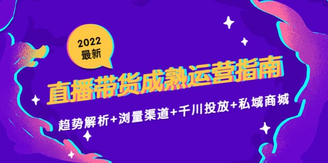 2022最新直播带货成熟运营指南：趋势解析+浏量渠道+千川投放+私域商城泓锦前程-网创项目资源站-副业项目-创业项目-搞钱项目泓锦前程